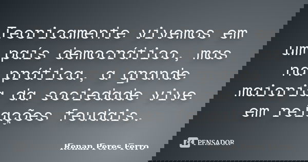 Teoricamente vivemos em um país democrático, mas na prática, a grande maioria da sociedade vive em relações feudais.... Frase de Renan Peres Ferro.