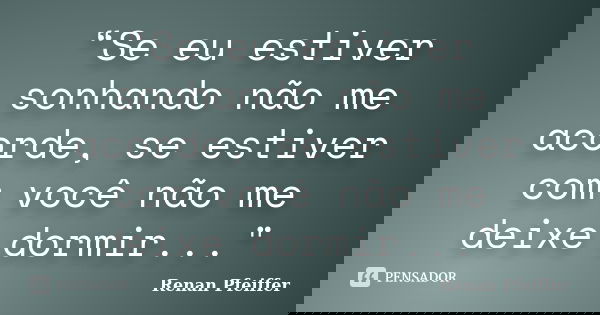 “Se eu estiver sonhando não me acorde, se estiver com você não me deixe dormir..."... Frase de Renan Pfeiffer.