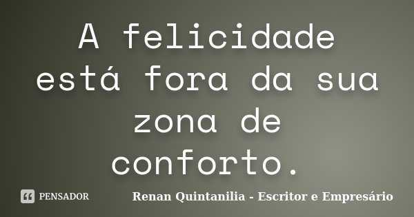 A felicidade está fora da sua zona de conforto.... Frase de Renan Quintanilia - Escritor e Empresário.