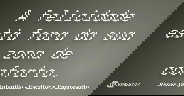 A felicidade está fora da sua zona de conforto.... Frase de Renan Quintanilia - Escritor e Empresário.