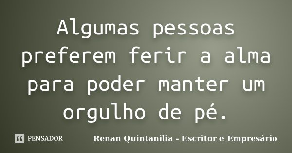 Algumas pessoas preferem ferir a alma para poder manter um orgulho de pé.... Frase de Renan Quintanilia - Escritor e Empresário.