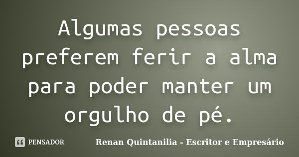 Algumas pessoas preferem ferir a alma para poder manter um orgulho de pé.... Frase de Renan Quintanilia - Escritor e Empresário.