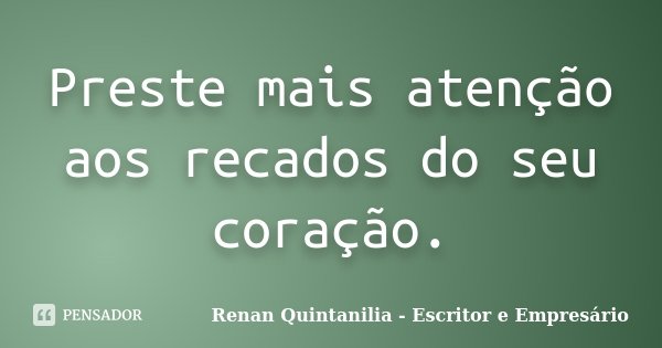 Preste mais atenção aos recados do seu coração.... Frase de Renan Quintanilia - Escritor e Empresário.