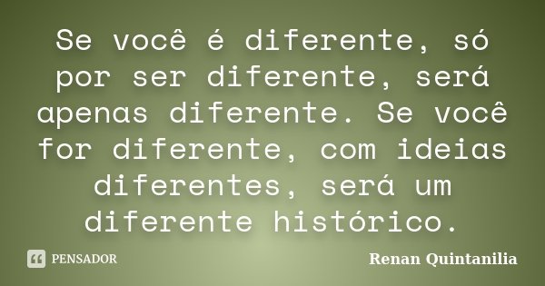 Se você é diferente, só por ser diferente, será apenas diferente. Se você for diferente, com ideias diferentes, será um diferente histórico.... Frase de Renan Quintanilia.