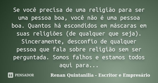 Se você precisa de uma religião para ser uma pessoa boa, você não é uma pessoa boa. Quantos há escondidos em máscaras em suas religiões (de qualquer que seja). ... Frase de Renan Quintanilia - Escritor e Empresário.