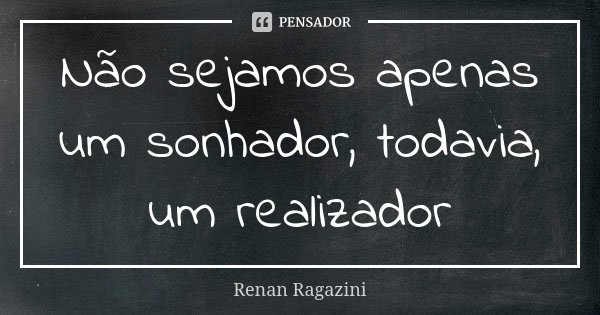 Não sejamos apenas um sonhador, todavia, um realizador... Frase de Renan Ragazini.