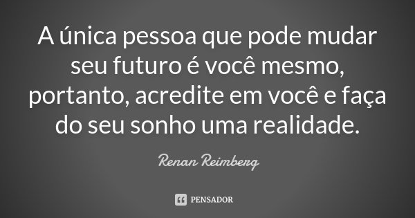 A única pessoa que pode mudar seu futuro é você mesmo, portanto, acredite em você e faça do seu sonho uma realidade.... Frase de Renan Reimberg.
