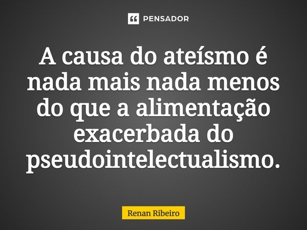 A causa do ateísmo é nada mais nada menos do que a alimentação exacerbada do pseudointelectualismo.... Frase de Renan Ribeiro.