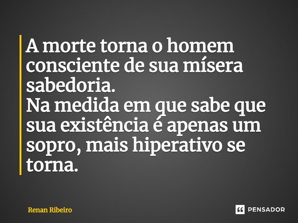 A morte torna o homem consciente de sua mísera sabedoria. Na medida em que sabe que sua existência é apenas um sopro, mais hiperativo se torna.... Frase de Renan Ribeiro.