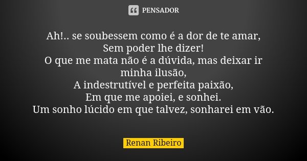 Ah!.. se soubessem como é a dor de te amar, Sem poder lhe dizer! O que me mata não é a dúvida, mas deixar ir minha ilusão, A indestrutível e perfeita paixão, Em... Frase de Renan Ribeiro.