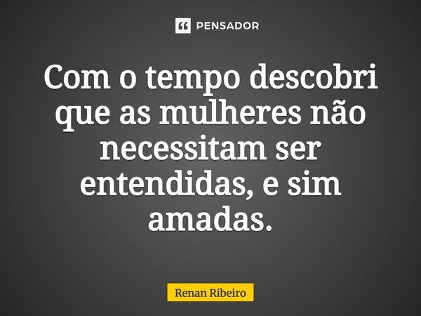 Com o tempo descobri que as mulheres não necessitam ser entendidas, e sim amadas.... Frase de Renan Ribeiro.
