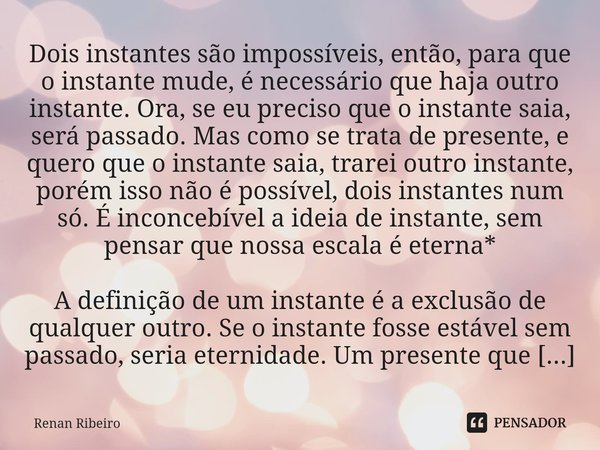 ⁠Dois instantes são impossíveis, então, para que o instante mude, é necessário que haja outro instante. Ora, se eu preciso que o instante saia, será passado. Ma... Frase de Renan Ribeiro.