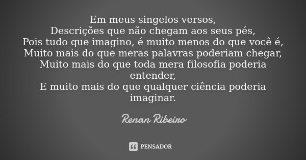 Em meus singelos versos, Descrições que não chegam aos seus pés, Pois tudo que imagino, é muito menos do que você é, Muito mais do que meras palavras poderiam c... Frase de Renan Ribeiro.