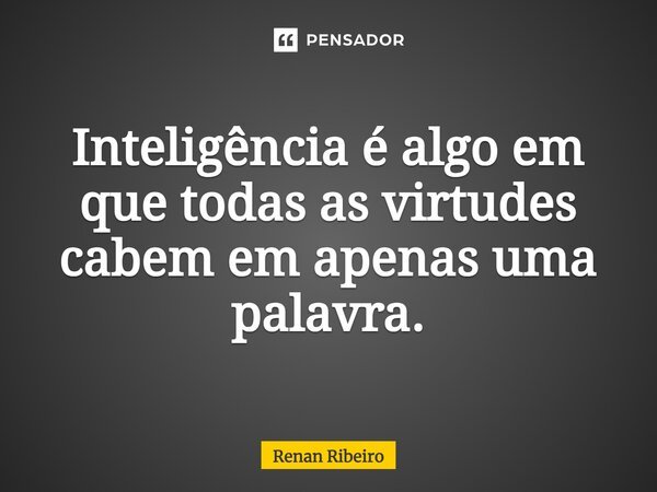 Inteligência é algo em que todas as virtudes cabem em apenas uma palavra.... Frase de Renan Ribeiro.