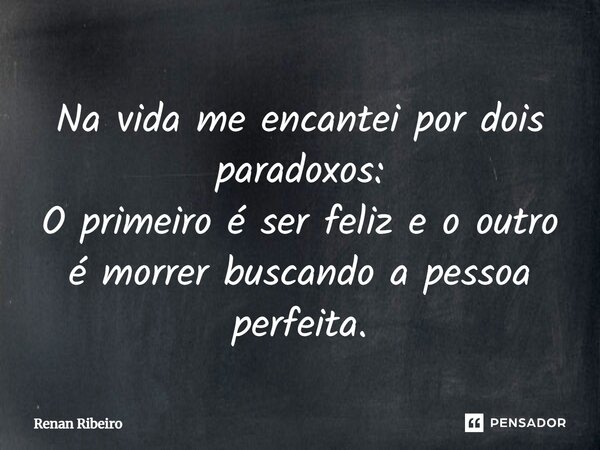 Na vida me encantei por dois paradoxos: O primeiro é ser feliz e o outro é morrer buscando a pessoa perfeita.... Frase de Renan Ribeiro.