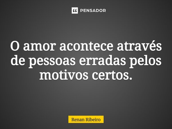 O amor acontece através de pessoas erradas pelos motivos certos.... Frase de Renan Ribeiro.
