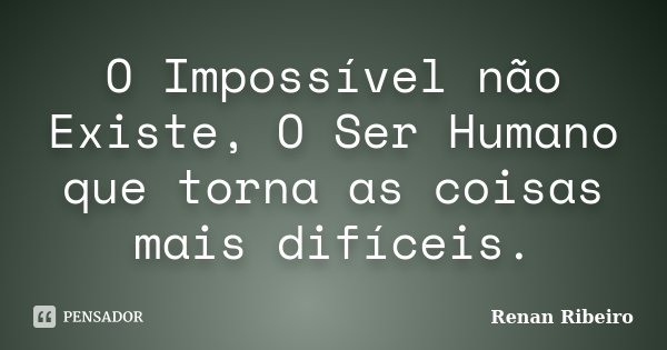 O Impossível não Existe, O Ser Humano que torna as coisas mais difíceis.... Frase de Renan Ribeiro.