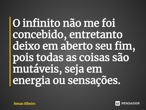 O infinito não me foi concebido, entretanto deixo em aberto seu fim, pois todas as coisas são mutáveis, seja em energia ou sensações.... Frase de Renan Ribeiro.