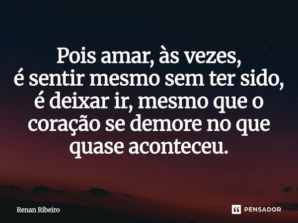 ⁠Pois amar, às vezes, é sentir mesmo sem ter sido, é deixar ir, mesmo que o coração se demore no que quase aconteceu.... Frase de Renan Ribeiro.