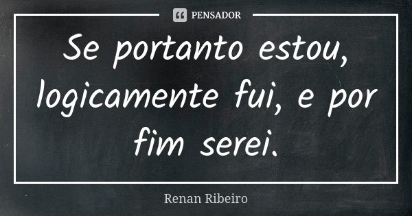 Se portanto estou, logicamente fui, e por fim serei.... Frase de Renan Ribeiro.