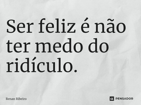 ⁠Ser feliz é não ter medo do ridículo.... Frase de Renan Ribeiro.