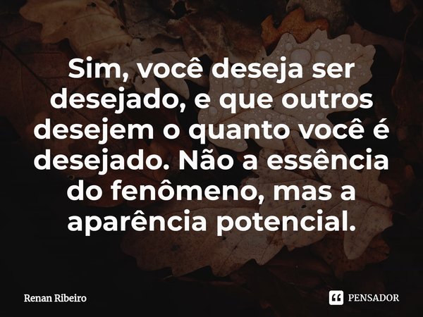 ⁠Sim, você deseja ser desejado, e que outros desejem o quanto você é desejado. Não a essência do fenômeno, mas a aparência potencial.... Frase de Renan Ribeiro.