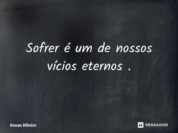 Sofrer é um de nossos vícios eternos.... Frase de Renan Ribeiro.