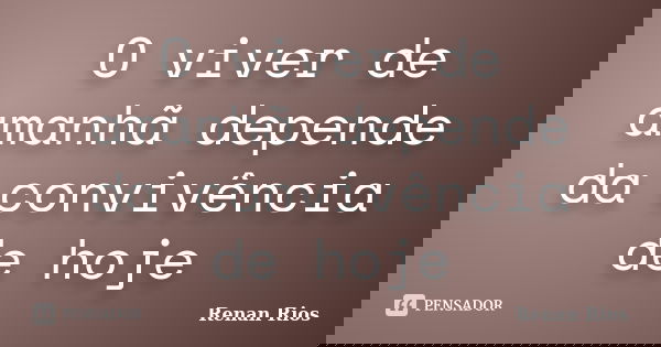O viver de amanhã depende da convivência de hoje... Frase de Renan Rios.