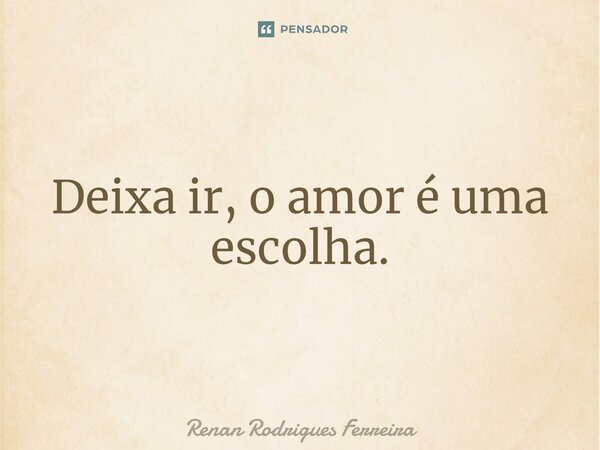 ⁠Deixa ir, o amor é uma escolha.... Frase de Renan Rodrigues Ferreira.