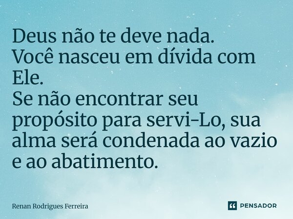 ⁠Deus não te deve nada. Você nasceu em dívida com Ele. Se não encontrar seu propósito para servi-Lo, sua alma será condenada ao vazio e ao abatimento.... Frase de Renan Rodrigues Ferreira.