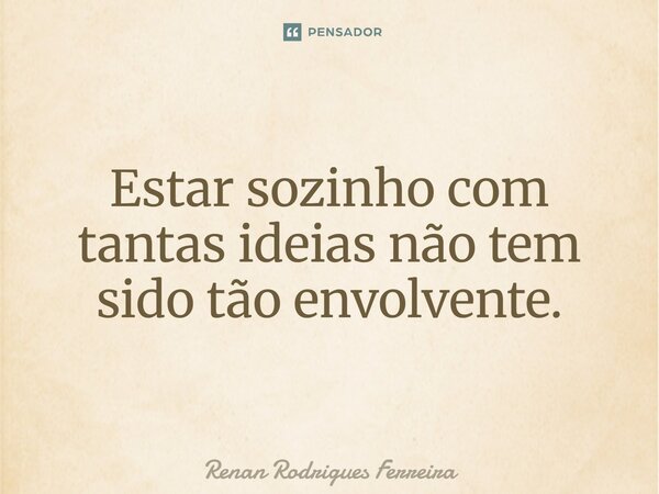 Estar sozinho com tantas ideias não tem sido tão envolvente.... Frase de Renan Rodrigues Ferreira.