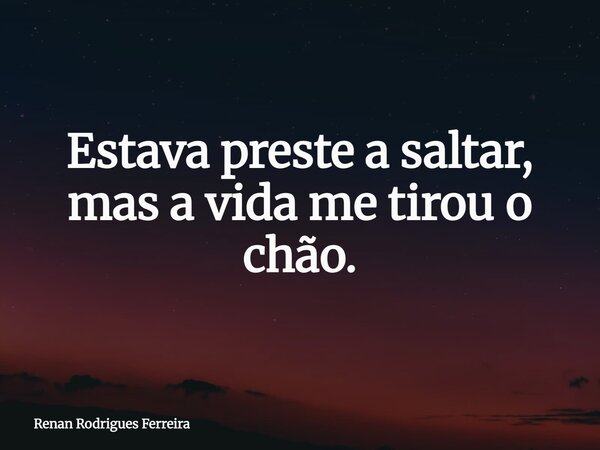 Estava preste a saltar, mas a vida me tirou o chão.... Frase de Renan Rodrigues Ferreira.
