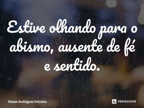 ⁠Estive olhando para o abismo, ausente de fé e sentido.... Frase de Renan Rodrigues Ferreira.