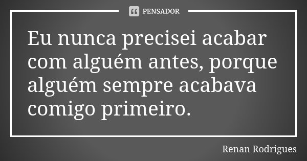 Eu nunca precisei acabar com alguém antes, porque alguém sempre acabava comigo primeiro.... Frase de Renan Rodrigues.