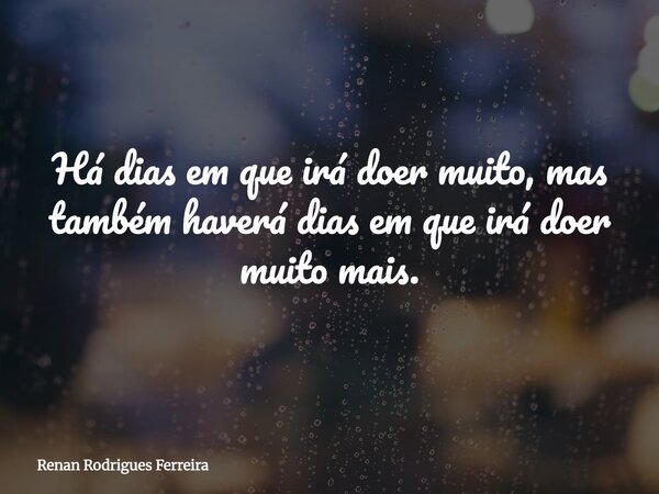 Há dias em que irá doer muito, mas também haverá dias em que irá doer muito mais.... Frase de Renan Rodrigues Ferreira.