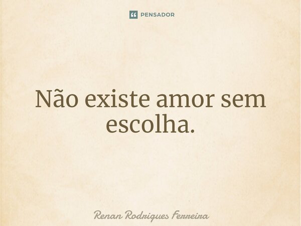 ⁠Não existe amor sem escolha.... Frase de Renan Rodrigues Ferreira.