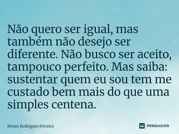 Não quero ser igual, mas também não desejo ser diferente. Não busco ser aceito, tampouco perfeito. Mas saiba: sustentar quem eu sou tem me custado bem mais do q... Frase de Renan Rodrigues Ferreira.