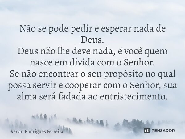 Não se pode pedir e esperar nada de Deus. Deus não lhe deve nada, é você quem nasce em dívida com o Senhor. Se não encontrar o seu propósito no qual possa serv... Frase de Renan Rodrigues Ferreira.