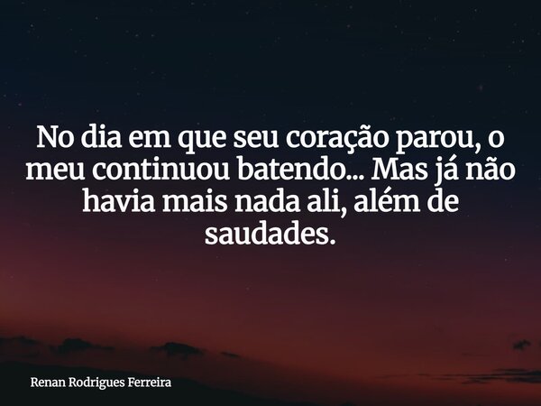No dia em que seu coração parou, o meu continuou batendo... Mas já não havia mais nada ali, além de saudades.... Frase de Renan Rodrigues Ferreira.