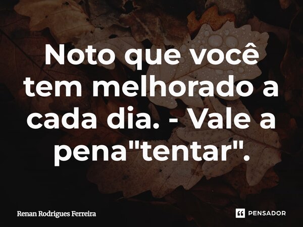 ⁠Noto que você tem melhorado a cada dia. - Vale a pena "tentar".... Frase de Renan Rodrigues Ferreira.