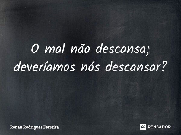 ⁠O mal não descansa; deveríamos nós descansar?... Frase de Renan Rodrigues Ferreira.