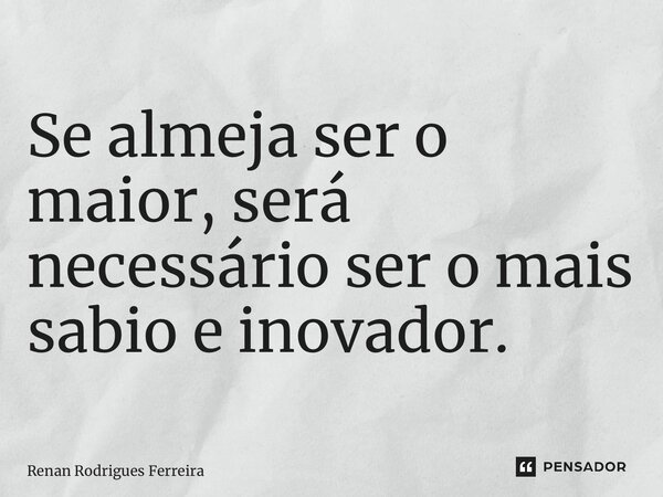 Se almeja ser o maior, será necessário ser o mais sábio e inovador. ⁠... Frase de Renan Rodrigues Ferreira.