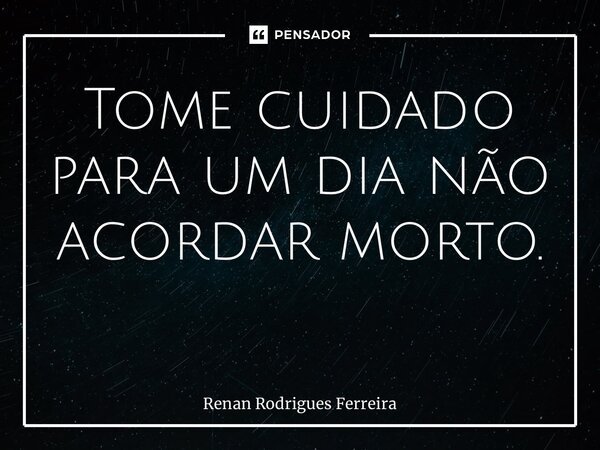Tome cuidado para um dia não acordar morto. ⁠... Frase de Renan Rodrigues Ferreira.