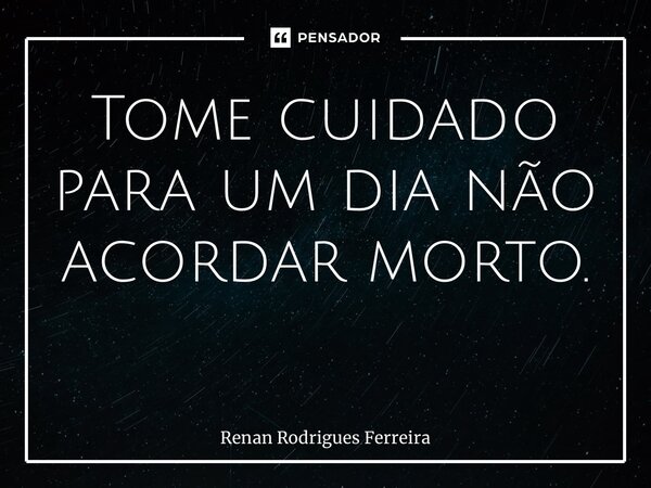 Tome cuidado para um dia não acordar morto. ⁠... Frase de Renan Rodrigues Ferreira.