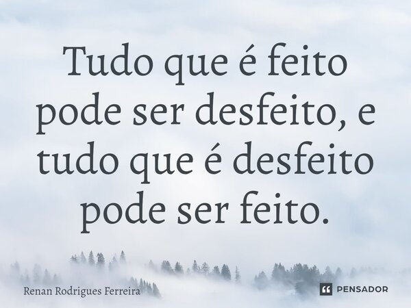 Tudo que é feito pode ser desfeito, e tudo que é desfeito pode ser feito.... Frase de Renan Rodrigues Ferreira.