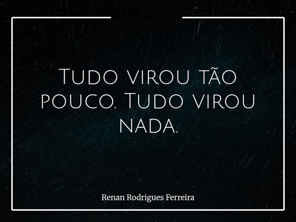 Tudo virou tão pouco. Tudo virou nada.... Frase de Renan Rodrigues Ferreira.