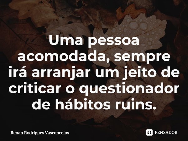 ⁠Uma pessoa acomodada, sempre irá arranjar um jeito de criticar o questionador de hábitos ruins.... Frase de Renan Rodrigues Vasconcelos.
