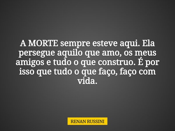 A MORTE sempre esteve aqui. Ela persegue aquilo que amo, os meus amigos e tudo o que construo. É por isso que tudo o que faço, faço com vida.... Frase de RENAN RUSSINI.