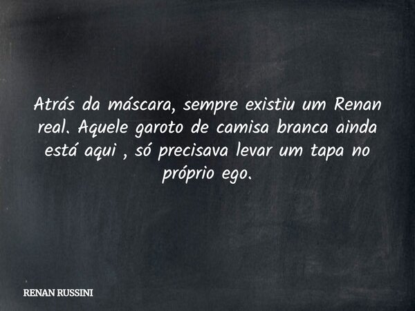 Atrás da máscara, sempre existiu um Renan real. Aquele garoto de camisa branca ainda está aqui , só precisava levar um tapa no próprio ego.... Frase de RENAN RUSSINI.