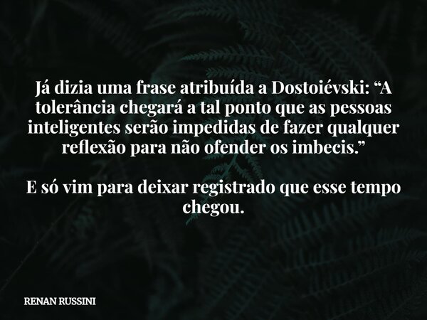 Já dizia uma frase atribuída a Dostoiévski: “A tolerância chegará a tal ponto que as pessoas inteligentes serão impedidas de fazer qualquer reflexão para não of... Frase de RENAN RUSSINI.